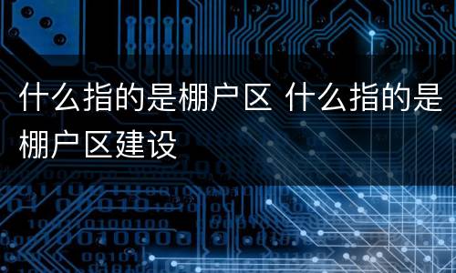 什么指的是棚户区 什么指的是棚户区建设