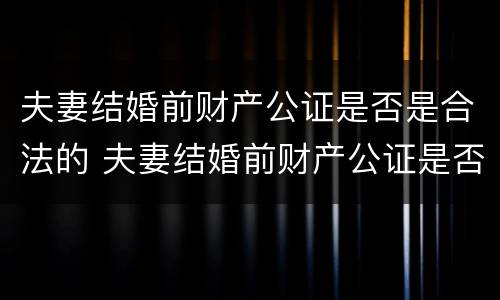 夫妻结婚前财产公证是否是合法的 夫妻结婚前财产公证是否是合法的呢