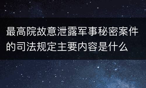 最高院故意泄露军事秘密案件的司法规定主要内容是什么