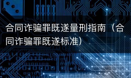 合同诈骗罪既遂量刑指南（合同诈骗罪既遂标准）
