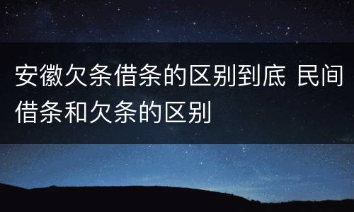安徽欠条借条的区别到底 民间借条和欠条的区别