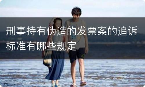 刑事持有伪造的发票案的追诉标准有哪些规定