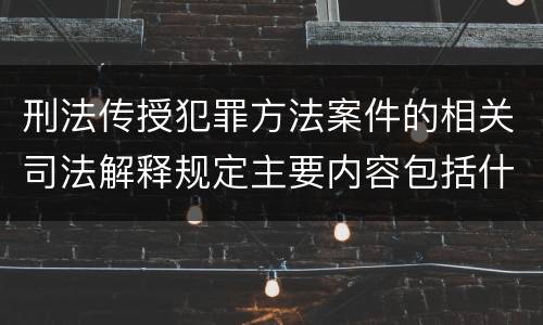 刑法传授犯罪方法案件的相关司法解释规定主要内容包括什么
