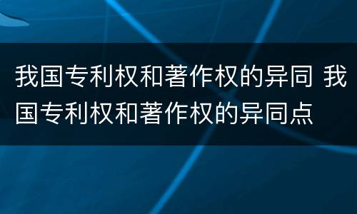 我国专利权和著作权的异同 我国专利权和著作权的异同点