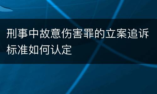 刑事中故意伤害罪的立案追诉标准如何认定
