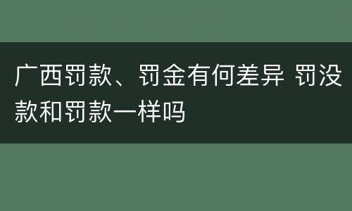 广西罚款、罚金有何差异 罚没款和罚款一样吗