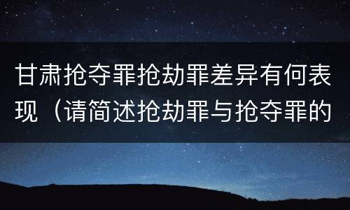 甘肃抢夺罪抢劫罪差异有何表现（请简述抢劫罪与抢夺罪的异同点）