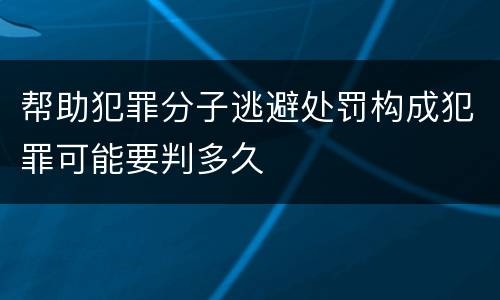 帮助犯罪分子逃避处罚构成犯罪可能要判多久