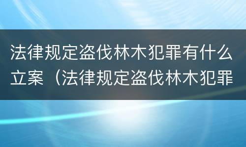 法律规定盗伐林木犯罪有什么立案（法律规定盗伐林木犯罪有什么立案条件）