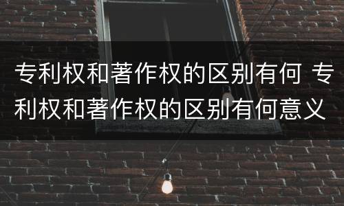 专利权和著作权的区别有何 专利权和著作权的区别有何意义