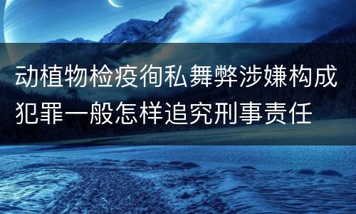 动植物检疫徇私舞弊涉嫌构成犯罪一般怎样追究刑事责任
