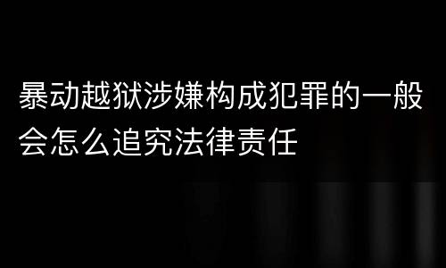 暴动越狱涉嫌构成犯罪的一般会怎么追究法律责任