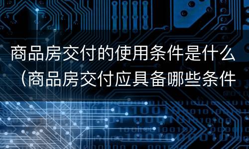 商品房交付的使用条件是什么（商品房交付应具备哪些条件）