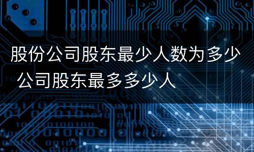 股份公司股东最少人数为多少 公司股东最多多少人
