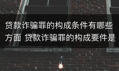 贷款诈骗罪的构成条件有哪些方面 贷款诈骗罪的构成要件是什么