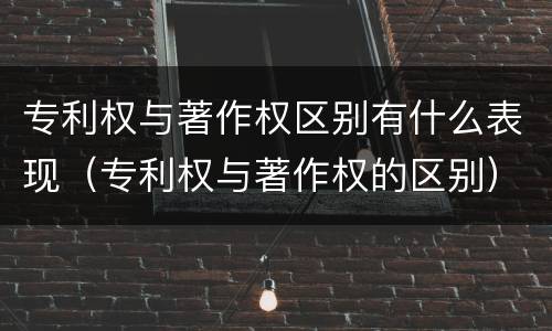 专利权与著作权区别有什么表现（专利权与著作权的区别）