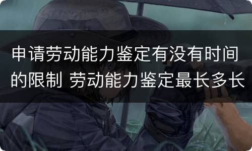 申请劳动能力鉴定有没有时间的限制 劳动能力鉴定最长多长时间内能申请