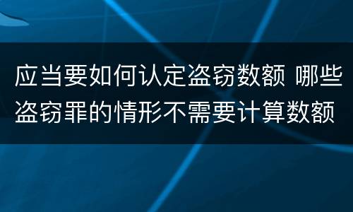 应当要如何认定盗窃数额 哪些盗窃罪的情形不需要计算数额