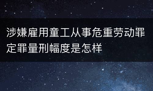 涉嫌雇用童工从事危重劳动罪定罪量刑幅度是怎样