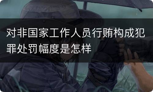 对非国家工作人员行贿构成犯罪处罚幅度是怎样