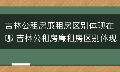 吉林公租房廉租房区别体现在哪 吉林公租房廉租房区别体现在哪些地方