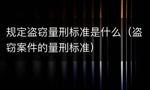 规定盗窃量刑标准是什么（盗窃案件的量刑标准）