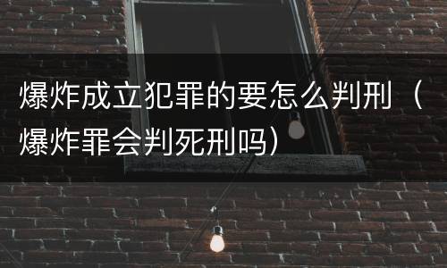 爆炸成立犯罪的要怎么判刑（爆炸罪会判死刑吗）
