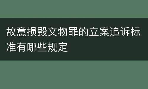 故意损毁文物罪的立案追诉标准有哪些规定