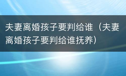 夫妻离婚孩子要判给谁（夫妻离婚孩子要判给谁抚养）