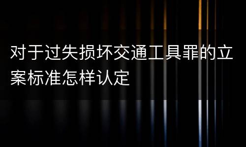 对于过失损坏交通工具罪的立案标准怎样认定