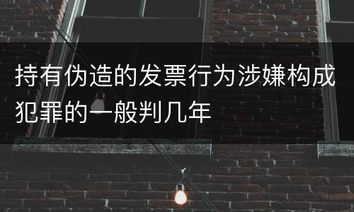 持有伪造的发票行为涉嫌构成犯罪的一般判几年