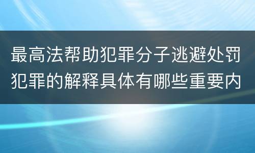 最高法帮助犯罪分子逃避处罚犯罪的解释具体有哪些重要内容