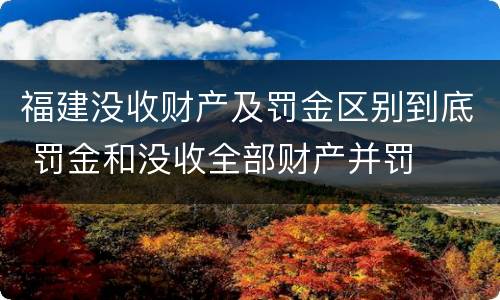 福建没收财产及罚金区别到底 罚金和没收全部财产并罚