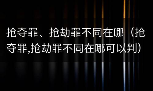 抢夺罪、抢劫罪不同在哪（抢夺罪,抢劫罪不同在哪可以判）