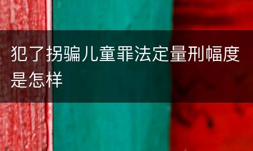 犯了拐骗儿童罪法定量刑幅度是怎样
