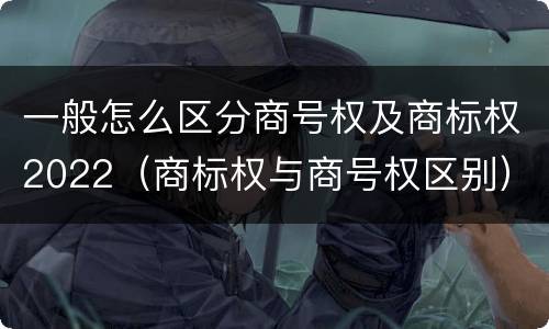 一般怎么区分商号权及商标权2022（商标权与商号权区别）