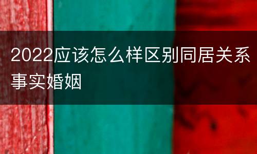 2022应该怎么样区别同居关系事实婚姻