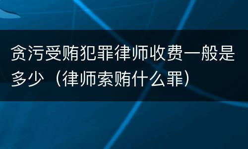 贪污受贿犯罪律师收费一般是多少（律师索贿什么罪）