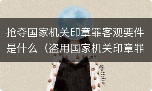 抢夺国家机关印章罪客观要件是什么（盗用国家机关印章罪）