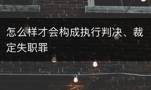 怎么样才会构成执行判决、裁定失职罪