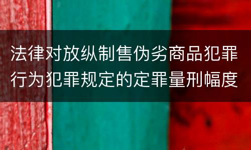 法律对放纵制售伪劣商品犯罪行为犯罪规定的定罪量刑幅度是什么