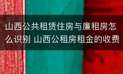 山西公共租赁住房与廉租房怎么识别 山西公租房租金的收费标准