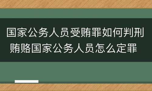 国家公务人员受贿罪如何判刑 贿赂国家公务人员怎么定罪