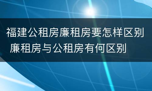 福建公租房廉租房要怎样区别 廉租房与公租房有何区别