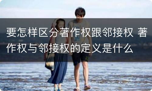 要怎样区分著作权跟邻接权 著作权与邻接权的定义是什么