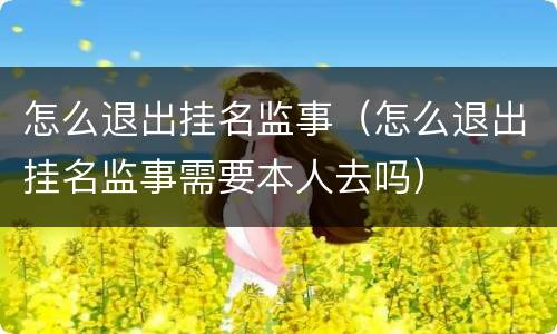 怎么退出挂名监事（怎么退出挂名监事需要本人去吗）