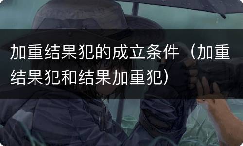 加重结果犯的成立条件（加重结果犯和结果加重犯）