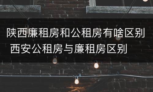 陕西廉租房和公租房有啥区别 西安公租房与廉租房区别