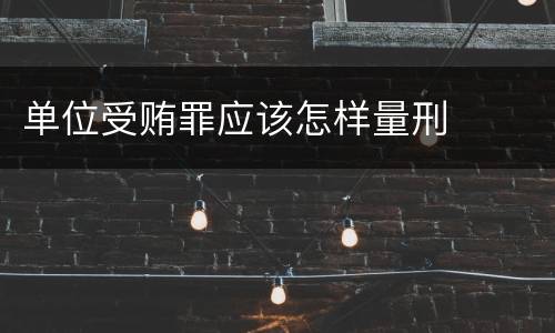 单位受贿罪应该怎样量刑