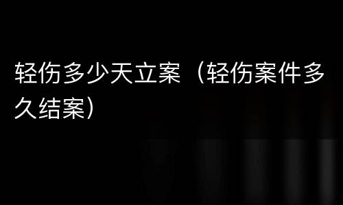 轻伤多少天立案（轻伤案件多久结案）